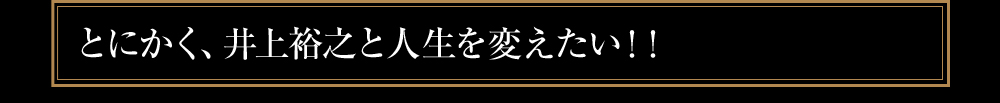 とにかく、井上裕之と人生を変えたい！！