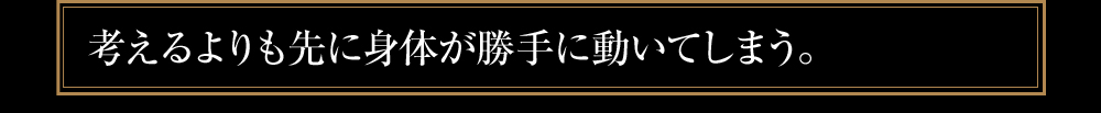 考えるよりも先に身体が勝手に動いてしまう。