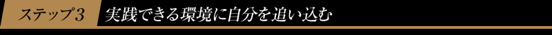 ステップ３　実践できる環境に自分を追い込む
