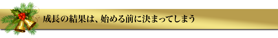 成長の結果は、始める前に決まってしまう