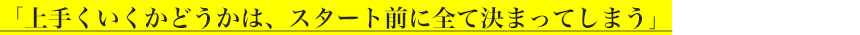 「上手くいくかどうかは、スタート前に全て決まってしまう」