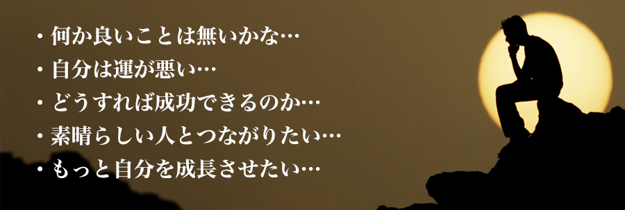 ・何か良いことは無いかな…
・自分は運が悪い…
・どうすれば成功できるのか…
・素晴らしい人とつながりたい…
・もっと自分を成長させたい…