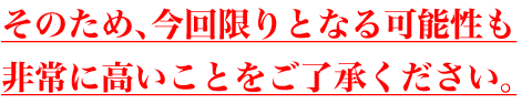 そのため、今回限りとなる可能性も
非常に高いことをご了承ください。